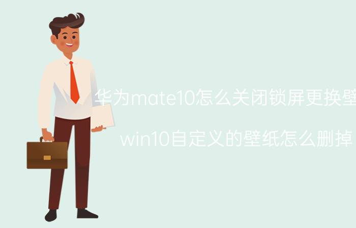 华为mate10怎么关闭锁屏更换壁纸 win10自定义的壁纸怎么删掉？